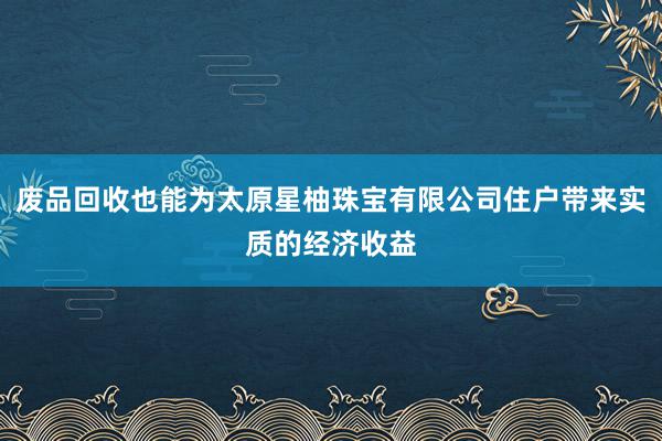 废品回收也能为太原星柚珠宝有限公司住户带来实质的经济收益